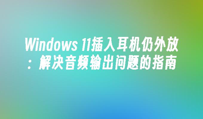 Windows 11插入耳机仍外放：解决音频输出问题的指南