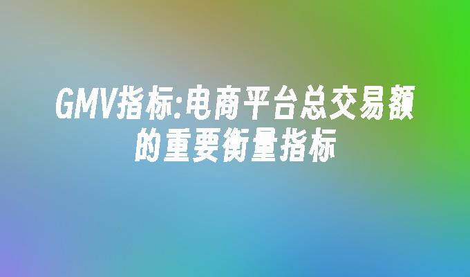 GMV指标:电商平台总交易额的重要衡量指标