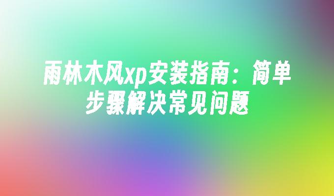 雨林木风xp安装指南：简单步骤解决常见问题