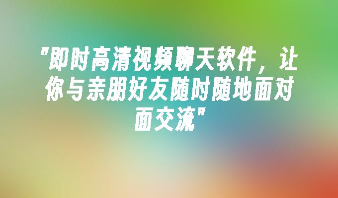 即时高清视频聊天软件，让你与亲朋好友随时随地面对面交流