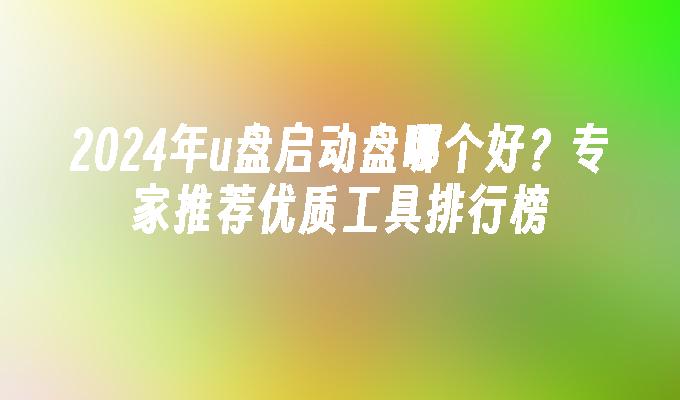 2024年u盘启动盘哪个好？专家推荐优质工具排行榜