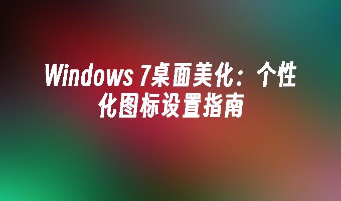 Windows 7桌面美化：个性化图标设置指南