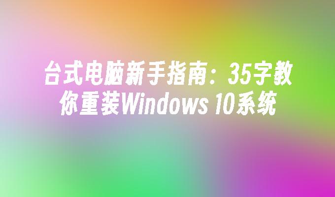 台式电脑新手指南：35字教你重装Windows 10系统