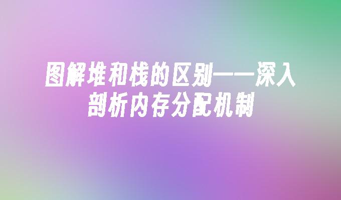 图解堆和栈的区别——深入剖析内存分配机制