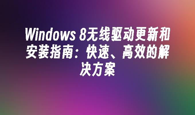 Windows 8无线驱动更新和安装指南：快速、高效的解决方案