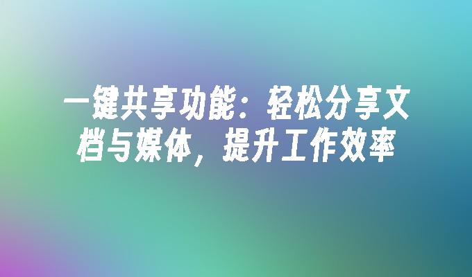 一键共享功能：轻松分享文档与媒体，提升工作效率