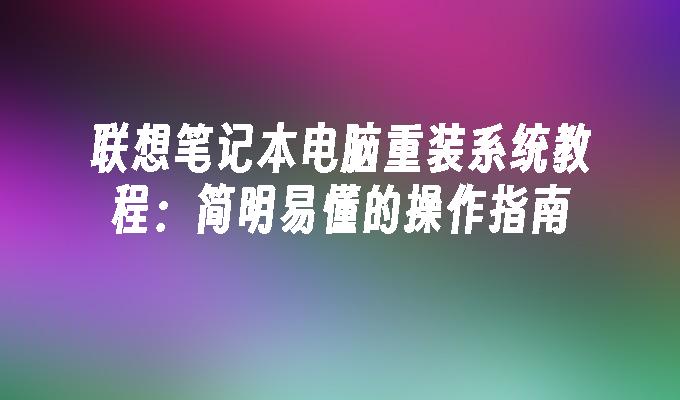 联想笔记本电脑重装系统教程：简明易懂的操作指南