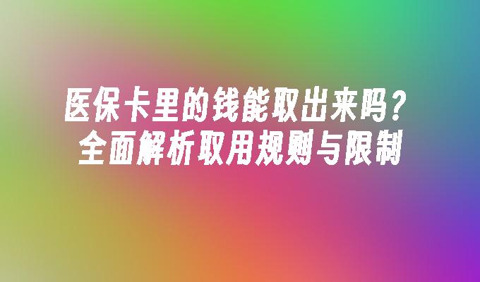 医保卡里的钱能取出来吗？全面解析取用规则与限制