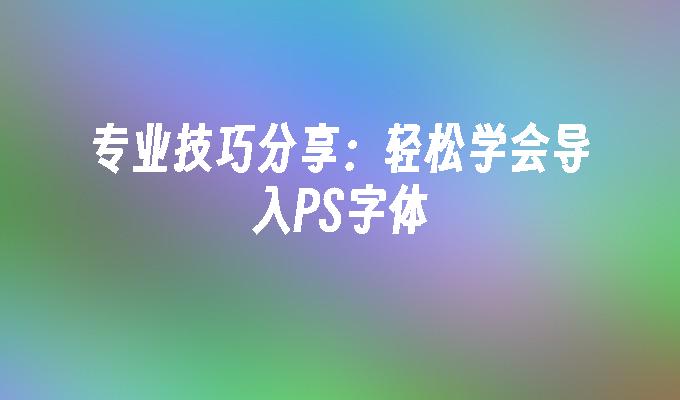 专业技巧分享：轻松学会导入PS字体