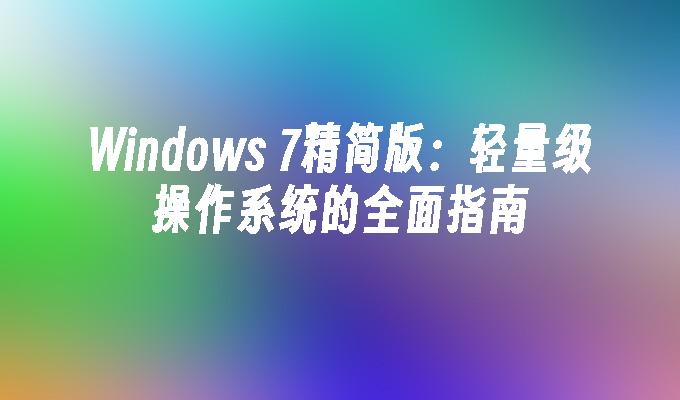 Windows 7精简版：轻量级操作系统的全面指南