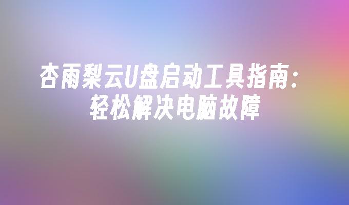 杏雨梨云U盘启动工具指南：轻松解决电脑故障