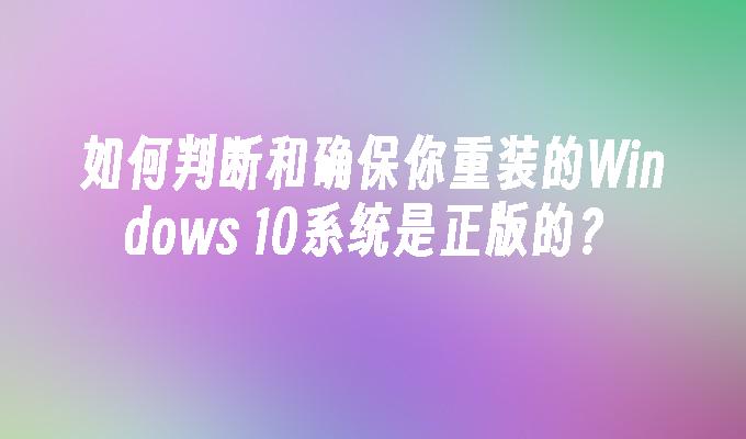 如何判断和确保你重装的Windows 10系统是正版的？