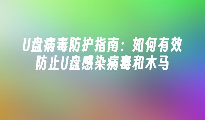 U盘病毒防护指南：如何有效防止U盘感染病毒和木马