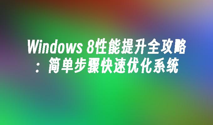 Windows 8性能提升全攻略：简单步骤快速优化系统