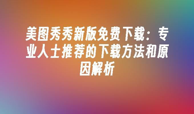 美图秀秀新版免费下载：专业人士推荐的下载方法和原因解析