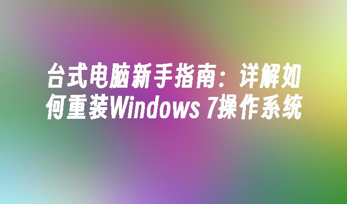 台式电脑新手指南：详解如何重装Windows 7操作系统