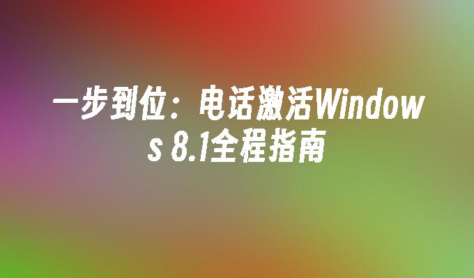 一步到位：电话激活Windows 8.1全程指南