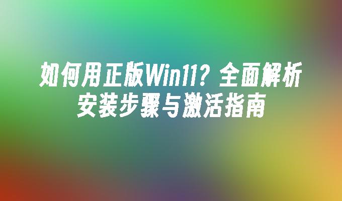 如何用正版Win11？全面解析安装步骤与激活指南