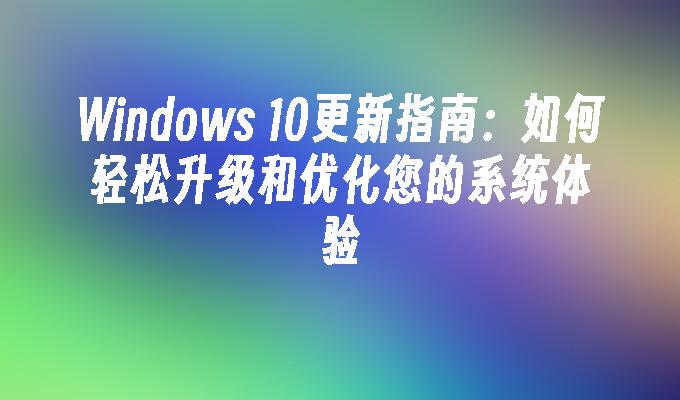 Windows 10更新指南：如何轻松升级和优化您的系统体验