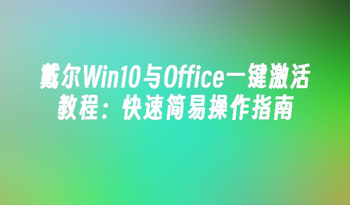 戴尔Win10与Office一键激活教程：快速简易操作指南