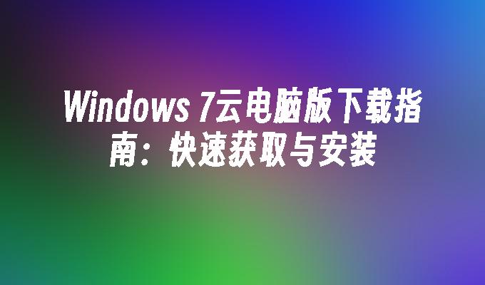 Windows 7云电脑版下载指南：快速获取与安装