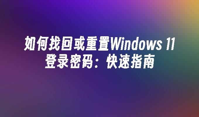 如何找回或重置Windows 11登录密码：快速指南