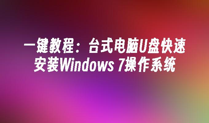 一键教程：台式电脑U盘快速安装Windows 7操作系统