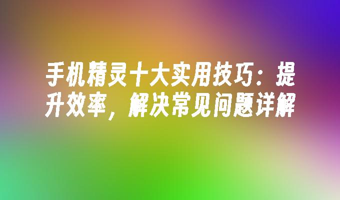 手机精灵十大实用技巧：提升效率，解决常见问题详解