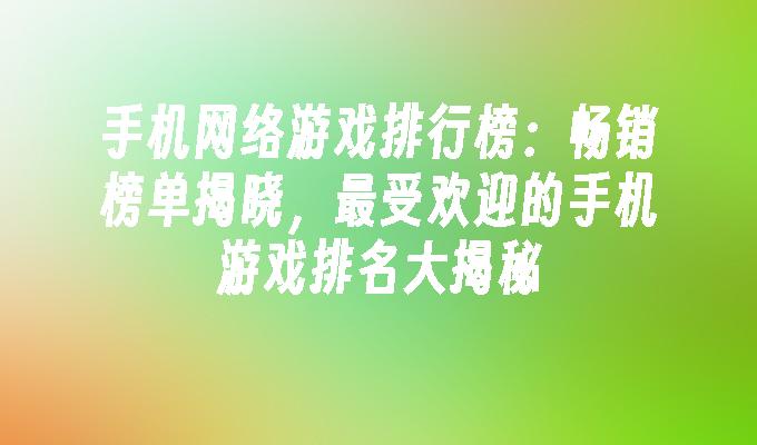 手机网络游戏排行榜：畅销榜单揭晓，最受欢迎的手机游戏排名大揭秘