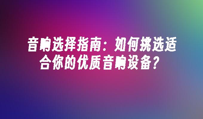 音响选择指南：如何挑选适合你的优质音响设备？