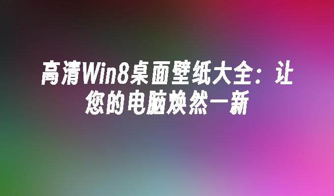 高清Win8桌面壁纸大全：让您的电脑焕然一新