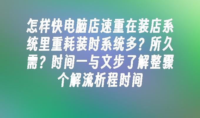 怎样快电脑店速重在装店系统里重耗装时系统多？所久需？时间一与文步了解整骤个解流析程时间