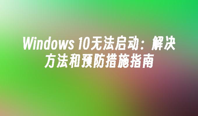 Windows 10无法启动：解决方法和预防措施指南