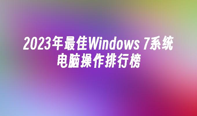 2023年最佳Windows 7系统电脑操作排行榜