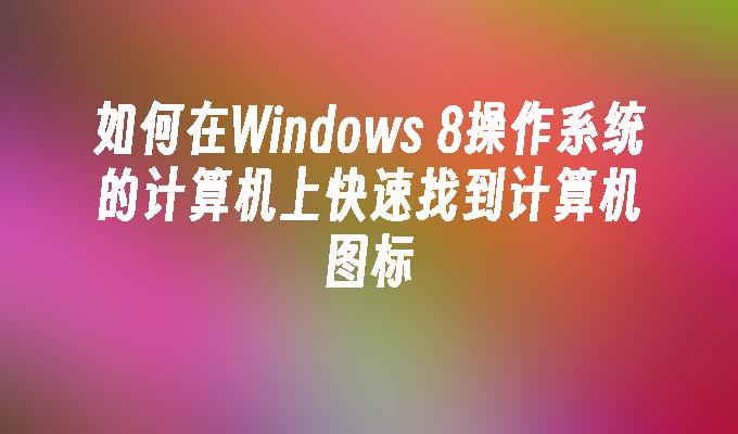 如何在Windows 8操作系统的计算机上快速找到计算机图标