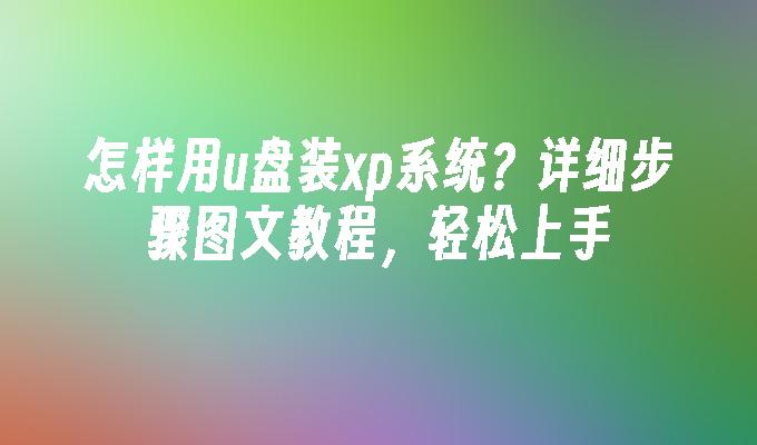 怎样用u盘装xp系统？详细步骤图文教程，轻松上手