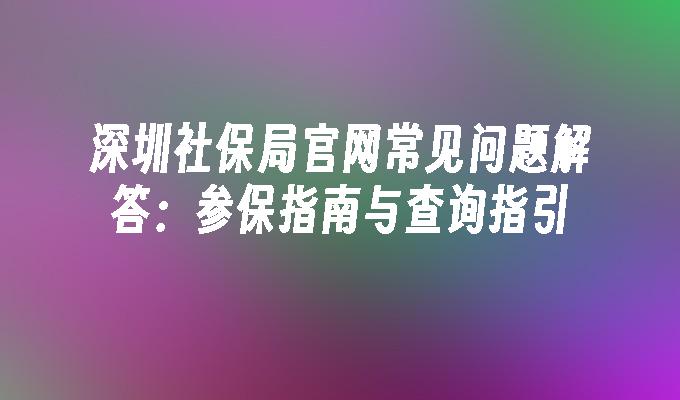 深圳社保局官网常见问题解答：参保指南与查询指引