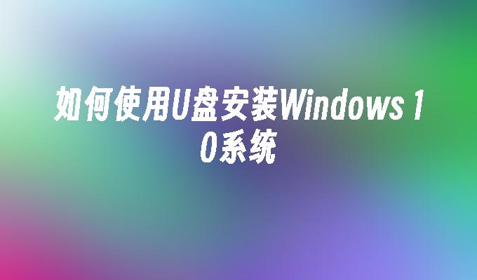 如何使用U盘安装Windows 10系统