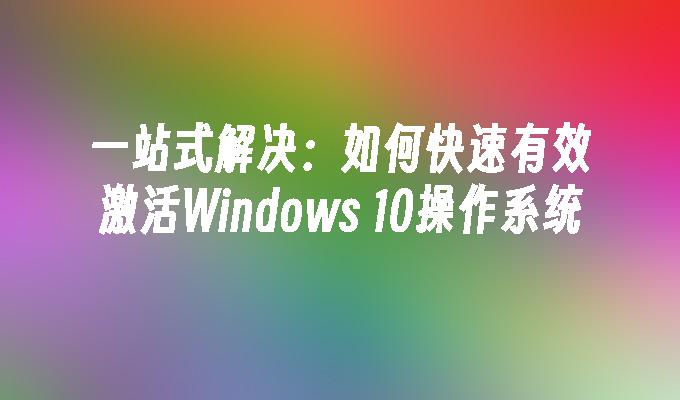 一站式解决：如何快速有效激活Windows 10操作系统