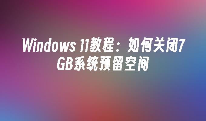 Windows 11教程：如何关闭7GB系统预留空间