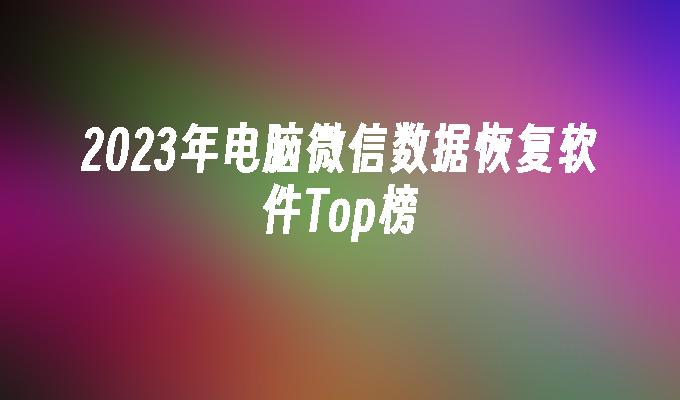 2023年电脑微信数据恢复软件Top榜