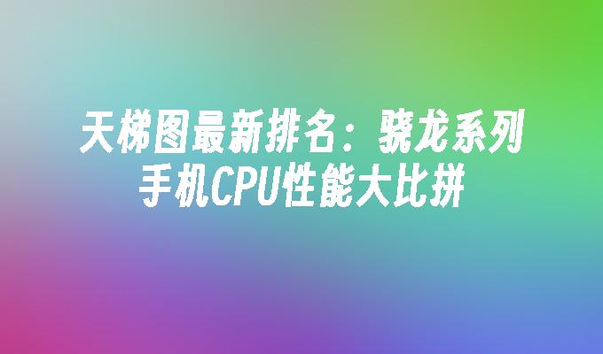 天梯图最新排名：骁龙系列手机CPU性能大比拼