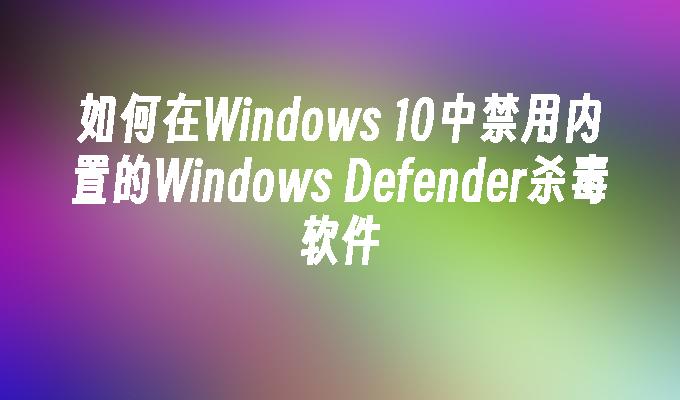 如何在Windows 10中禁用内置的Windows Defender杀毒软件