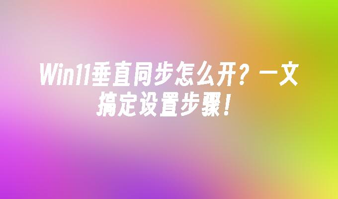 Win11垂直同步怎么开？一文搞定设置步骤！