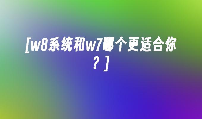 [w8系统和w7哪个更适合你？]