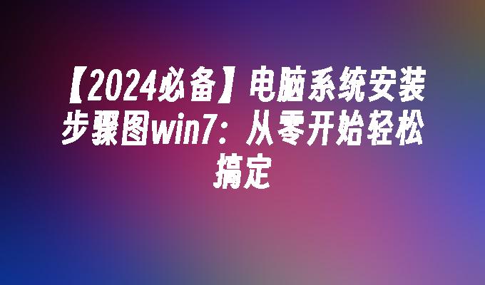 【2024必备】电脑系统安装步骤图win7：从零开始轻松搞定