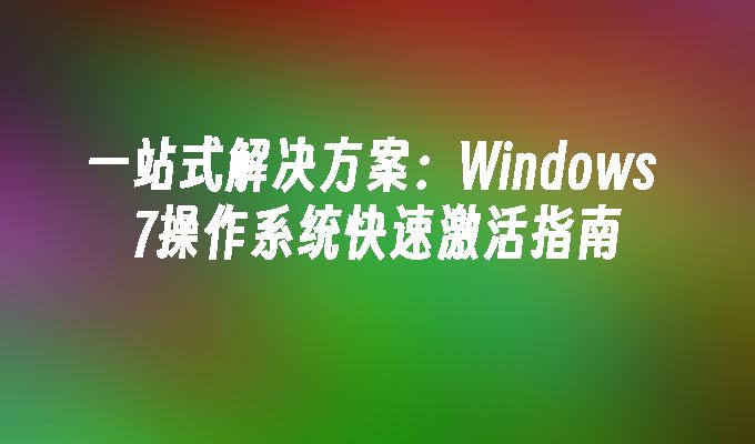 一站式解决方案：Windows 7操作系统快速激活指南