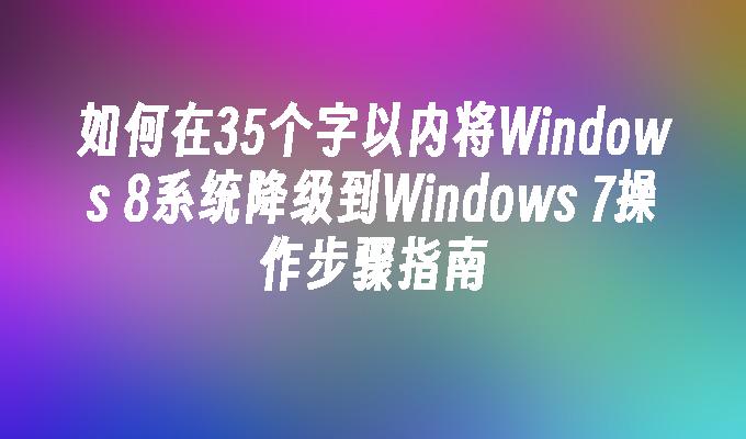 如何在35个字以内将Windows 8系统降级到Windows 7操作步骤指南