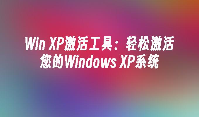 Win XP激活工具：轻松激活您的Windows XP系统