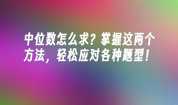 中位数怎么求？掌握这两个方法，轻松应对各种题型！